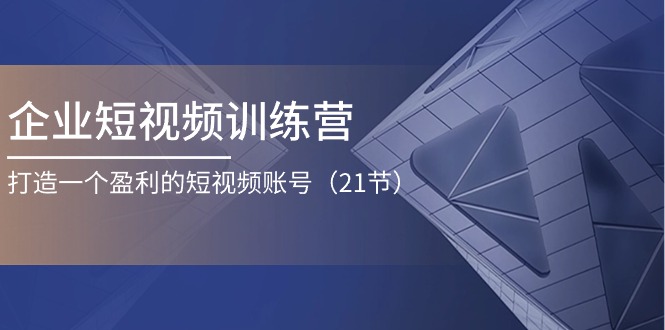 （11278期）企业短视频训练营：打造一个盈利的短视频账号（21节）-副创网