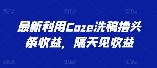 最新利用Coze洗稿撸头条收益，隔天见收益【揭秘】-副创网