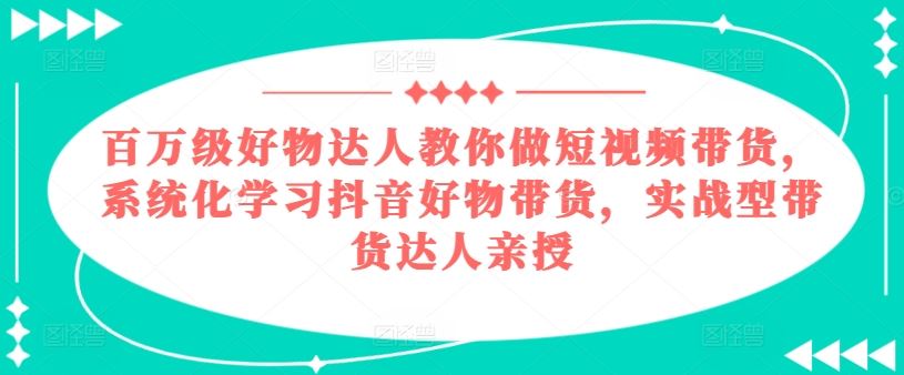 百万级好物达人教你做短视频带货，系统化学习抖音好物带货，实战型带货达人亲授-副创网