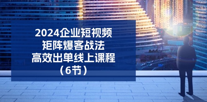 （11285期）2024企业-短视频-矩阵 爆客战法，高效出单线上课程（6节）-副创网