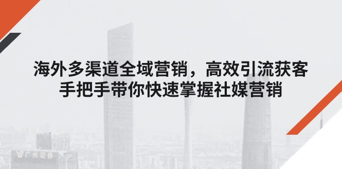 （11286期）海外多渠道 全域营销，高效引流获客，手把手带你快速掌握社媒营销-副创网