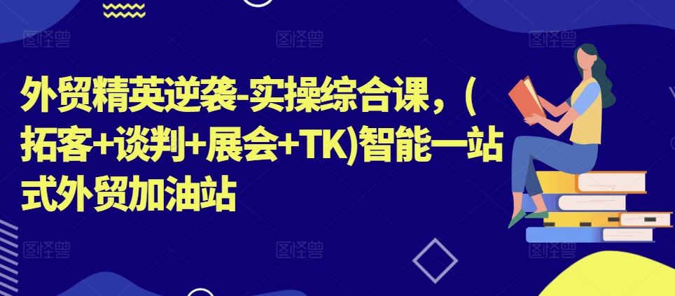 外贸精英逆袭-实操综合课，(拓客+谈判+展会+TK)智能一站式外贸加油站-副创网