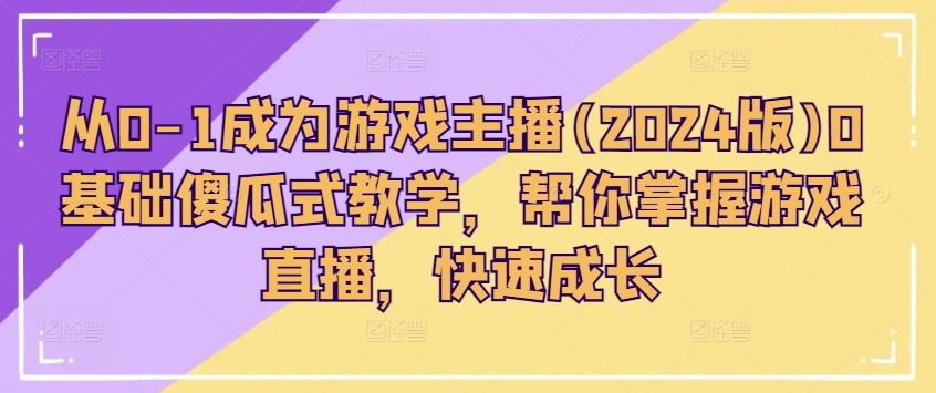 从0-1成为游戏主播(2024版)0基础傻瓜式教学，帮你掌握游戏直播，快速成长-副创网