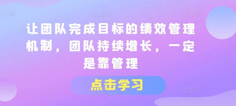 让团队完成目标的绩效管理机制，团队持续增长，一定是靠管理-副创网