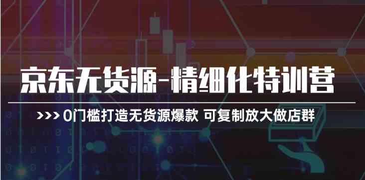 京东无货源精细化特训营，0门槛打造无货源爆款，可复制放大做店群-副创网