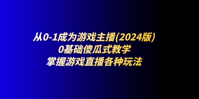 （11318期）从0-1成为游戏主播(2024版)：0基础傻瓜式教学，掌握游戏直播各种玩法-副创网