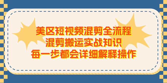 （11334期）美区短视频混剪全流程，混剪搬运实战知识，每一步都会详细解释操作-副创网