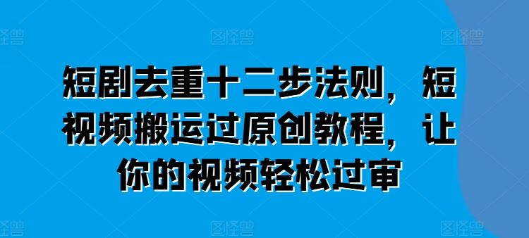 短剧去重十二步法则，短视频搬运过原创教程，让你的视频轻松过审-副创网