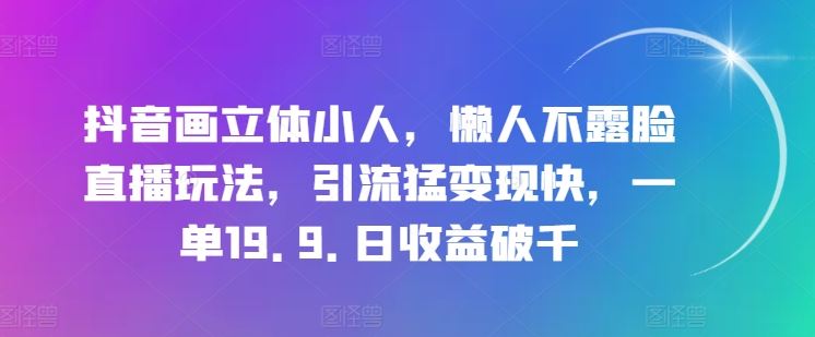 抖音画立体小人，懒人不露脸直播玩法，引流猛变现快，一单19.9.日收益破千【揭秘】-副创网