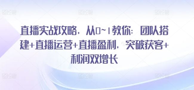 直播实战攻略，​从0~1教你：团队搭建+直播运营+直播盈利，突破获客+利润双增长-副创网