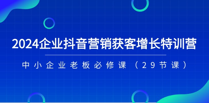 （11349期）2024企业抖音-营销获客增长特训营，中小企业老板必修课（29节课）-副创网