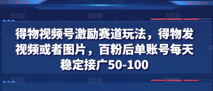 得物视频号激励赛道玩法，得物发视频或者图片，百粉后单账号每天稳定接广50-100-副创网