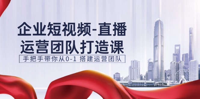 企业短视频直播运营团队打造课，手把手带你从0-1搭建运营团队（15节）-副创网