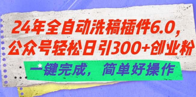 24年全自动洗稿插件6.0.公众号轻松日引300+创业粉，一键完成，简单好操作【揭秘】-副创网