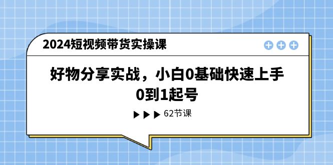 2024短视频带货实操课，好物分享实战，小白0基础快速上手，0到1起号-副创网