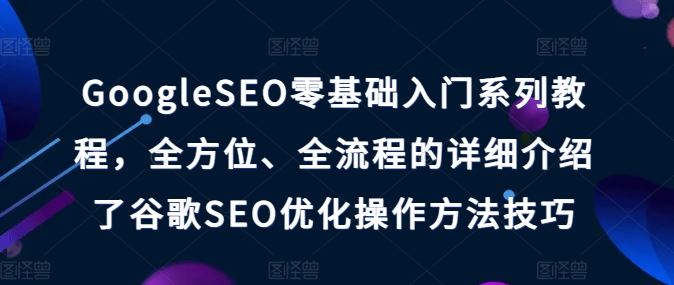 GoogleSEO零基础入门系列教程，全方位、全流程的详细介绍了谷歌SEO优化操作方法技巧-副创网