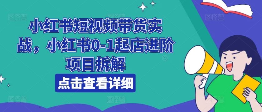 小红书短视频带货实战，小红书0-1起店进阶项目拆解-副创网