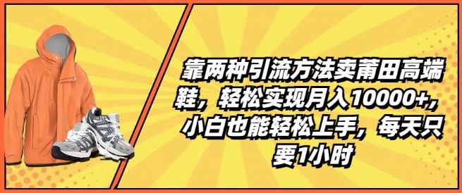 靠两种引流方法卖莆田高端鞋，轻松实现月入1W+，小白也能轻松上手，每天只要1小时【揭秘】-副创网