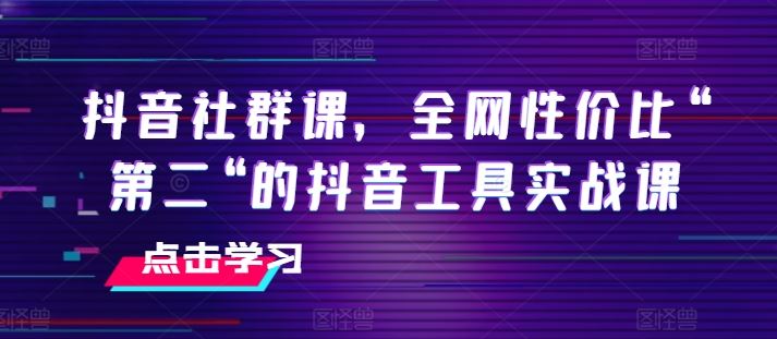 抖音社群课，全网性价比“第二“的抖音工具实战课-副创网