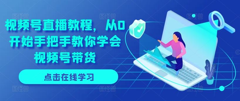 视频号直播教程，从0开始手把手教你学会视频号带货-副创网