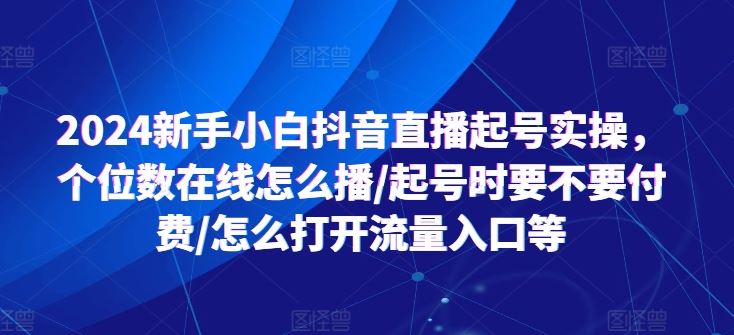 2024新手小白抖音直播起号实操，个位数在线怎么播/起号时要不要付费/怎么打开流量入口等-副创网