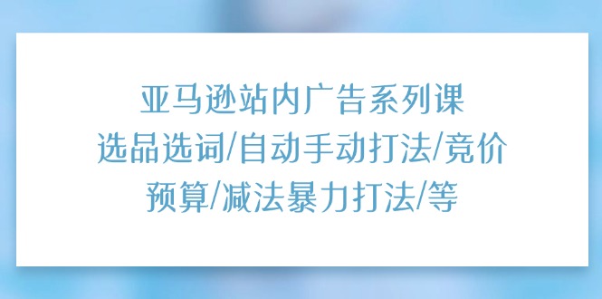 （11429期）亚马逊站内广告系列课：选品选词/自动手动打法/竞价预算/减法暴力打法/等-副创网