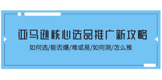 （11434期）亚马逊核心选品推广新攻略！如何选/能否爆/难或易/如何测/怎么推-副创网