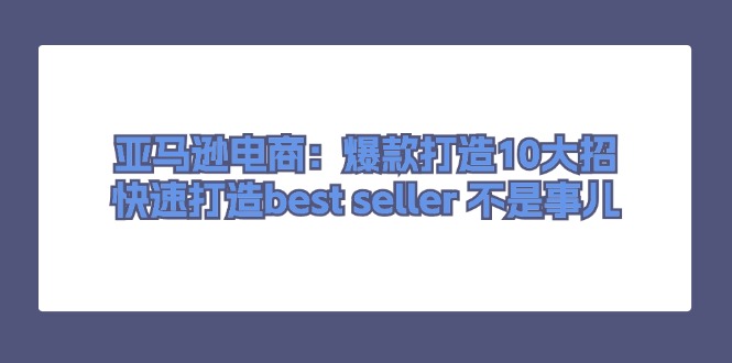 （11431期）亚马逊电商：爆款打造10大招，快速打造best seller 不是事儿-副创网