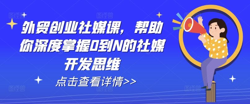 外贸创业社媒课，帮助你深度掌握0到N的社媒开发思维-副创网