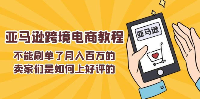 （11455期）不能s单了月入百万的卖家们是如何上好评的，亚马逊跨境电商教程-副创网