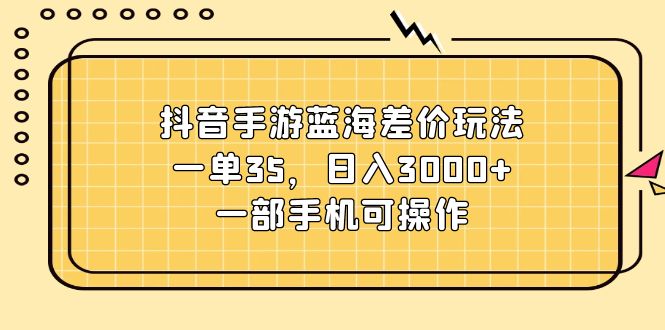 （11467期）抖音手游蓝海差价玩法，一单35，日入3000+，一部手机可操作-副创网