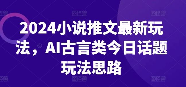 2024小说推文最新玩法，AI古言类今日话题玩法思路-副创网