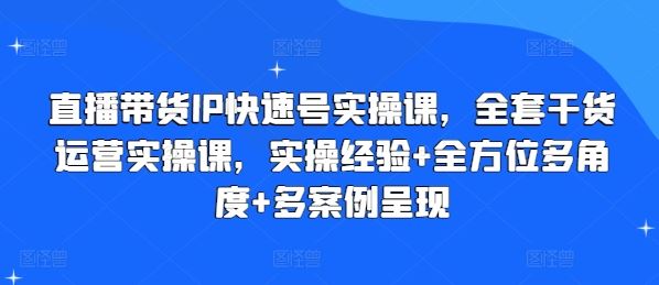 直播带货IP快速号实操课，全套干货运营实操课，实操经验+全方位多角度+多案例呈现-副创网