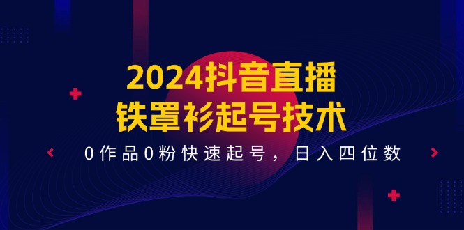 （11496期）2024抖音直播-铁罩衫起号技术，0作品0粉快速起号，日入四位数（14节课）-副创网