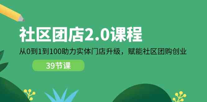 社区团店2.0课程，从0到1到100助力实体门店升级，赋能社区团购创业-副创网