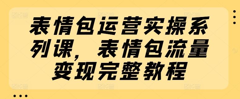 表情包运营实操系列课，表情包流量变现完整教程-副创网