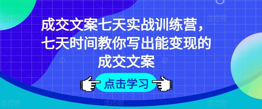 成交文案七天实战训练营，七天时间教你写出能变现的成交文案-副创网