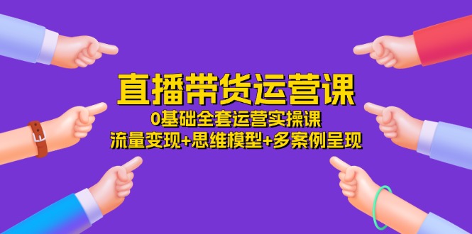 （11513期）直播带货运营课，0基础全套运营实操课 流量变现+思维模型+多案例呈现-34节-副创网