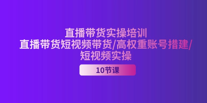 （11512期）2024直播带货实操培训，直播带货短视频带货/高权重账号措建/短视频实操-副创网