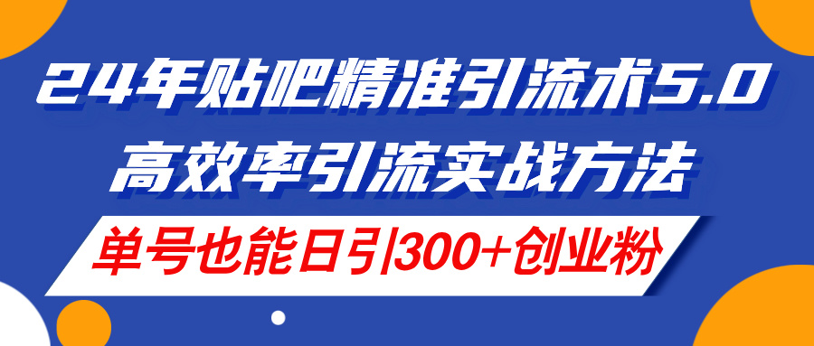 （11520期）24年贴吧精准引流术5.0，高效率引流实战方法，单号也能日引300+创业粉-副创网