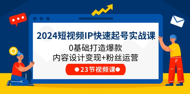 2024短视频IP快速起号实战课，0基础打造爆款内容设计变现+粉丝运营(23节)-副创网