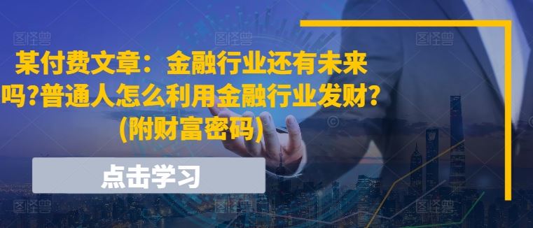 某付费文章：金融行业还有未来吗?普通人怎么利用金融行业发财?(附财富密码)-副创网