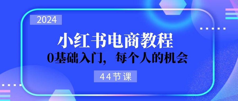 （11532期）2024从0-1学习小红书电商，0基础入门，每个人的机会（44节）-副创网