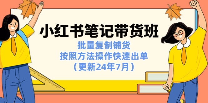 （11529期）小红书笔记-带货班：批量复制铺货，按照方法操作快速出单（更新24年7月）-副创网