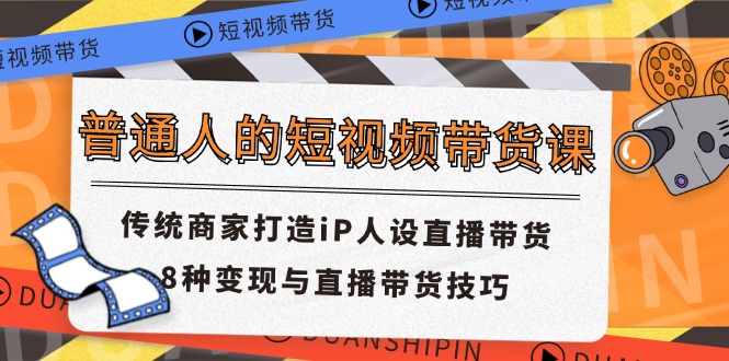 普通人的短视频带货课 传统商家打造iP人设直播带货 8种变现与直播带货技巧-副创网