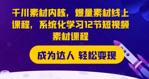 千川素材内核，爆量素材线上课程，系统化学习12节短视频素材课程-副创网