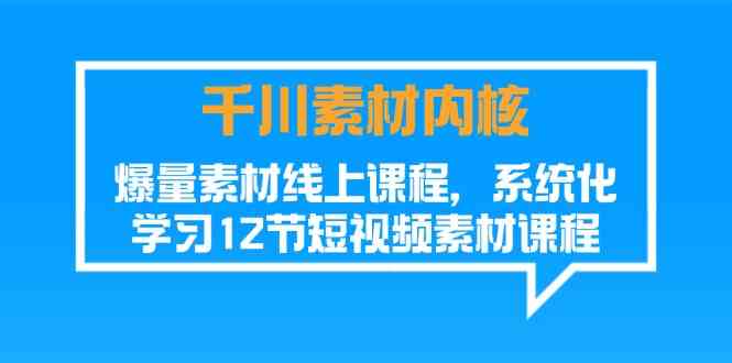 千川素材内核，爆量素材线上课程，系统化学习短视频素材（12节）-副创网