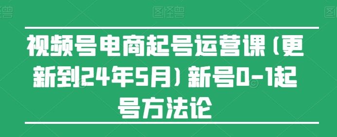 视频号电商起号运营课(更新24年7月)新号0-1起号方法论-副创网