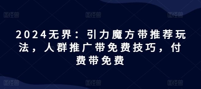 2024无界：引力魔方带推荐玩法，人群推广带免费技巧，付费带免费-副创网