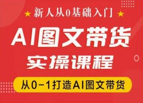 新人从0基础入门，抖音AI图文带货实操课程，从0-1打造AI图文带货-副创网